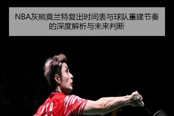 NBA灰熊莫兰特复出时间表与球队重建节奏的深度解析与未来判断