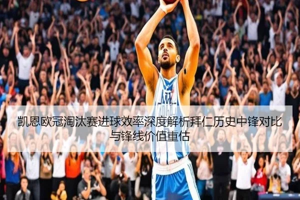 凯恩欧冠淘汰赛进球效率深度解析拜仁历史中锋对比与锋线价值重估