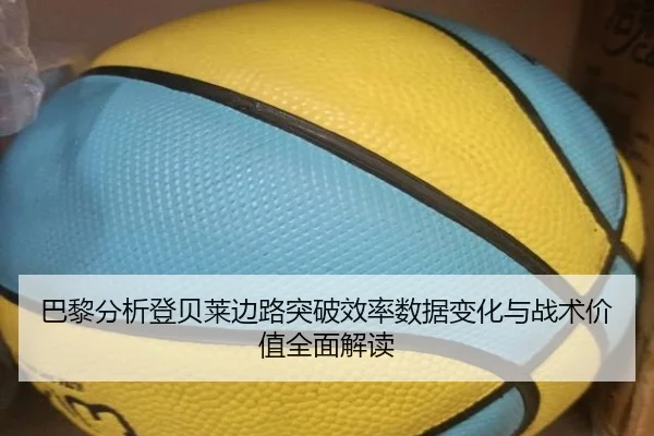 巴黎分析登贝莱边路突破效率数据变化与战术价值全面解读