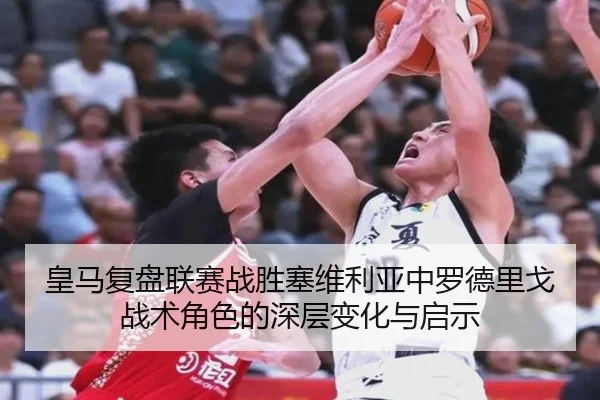 皇马复盘联赛战胜塞维利亚中罗德里戈战术角色的深层变化与启示