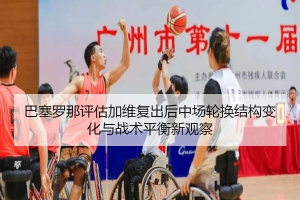 巴塞罗那评估加维复出后中场轮换结构变化与战术平衡新观察