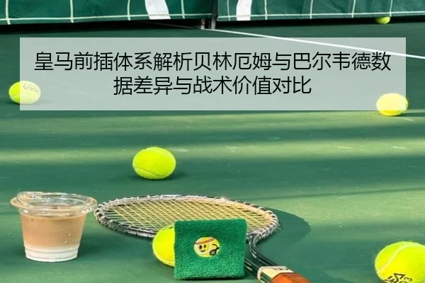 皇马前插体系解析贝林厄姆与巴尔韦德数据差异与战术价值对比