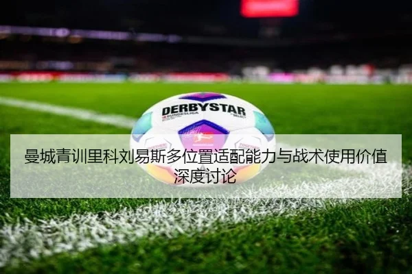 曼城青训里科刘易斯多位置适配能力与战术使用价值深度讨论