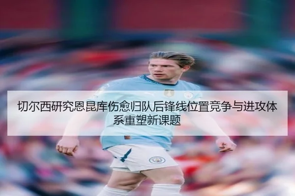 切尔西研究恩昆库伤愈归队后锋线位置竞争与进攻体系重塑新课题