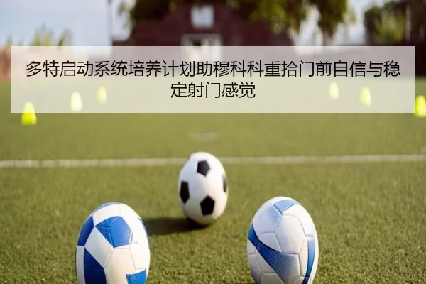 多特启动系统培养计划助穆科科重拾门前自信与稳定射门感觉