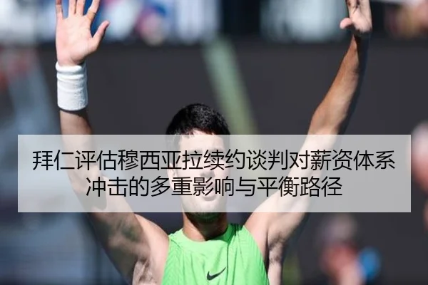 拜仁评估穆西亚拉续约谈判对薪资体系冲击的多重影响与平衡路径