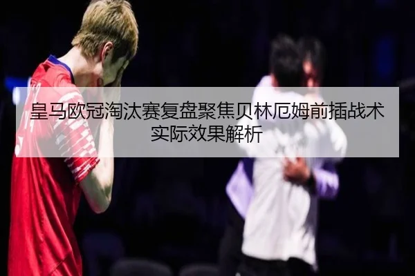 皇马欧冠淘汰赛复盘聚焦贝林厄姆前插战术实际效果解析