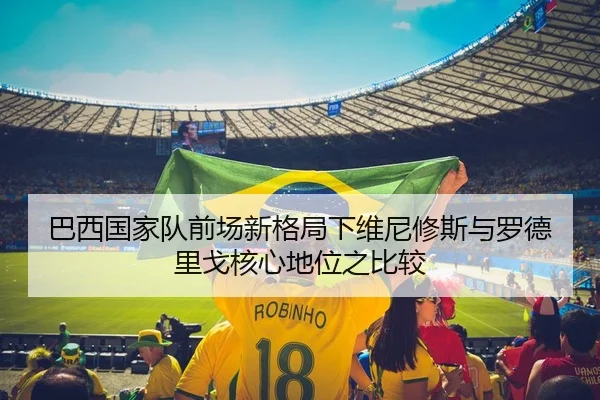 巴西国家队前场新格局下维尼修斯与罗德里戈核心地位之比较