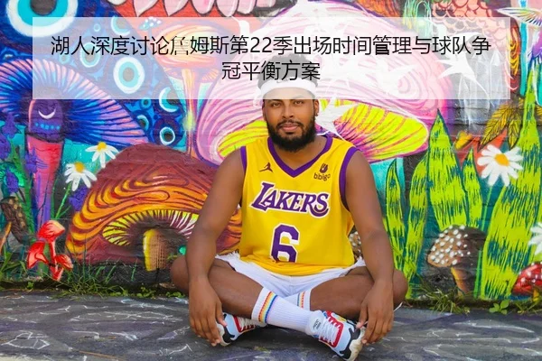 湖人深度讨论詹姆斯第22季出场时间管理与球队争冠平衡方案