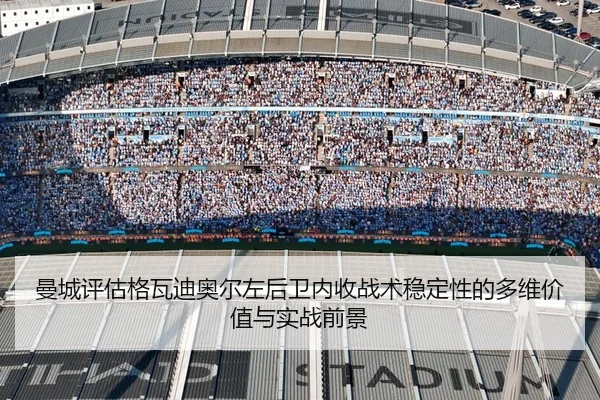 曼城评估格瓦迪奥尔左后卫内收战术稳定性的多维价值与实战前景