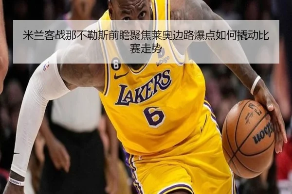 米兰客战那不勒斯前瞻聚焦莱奥边路爆点如何撬动比赛走势