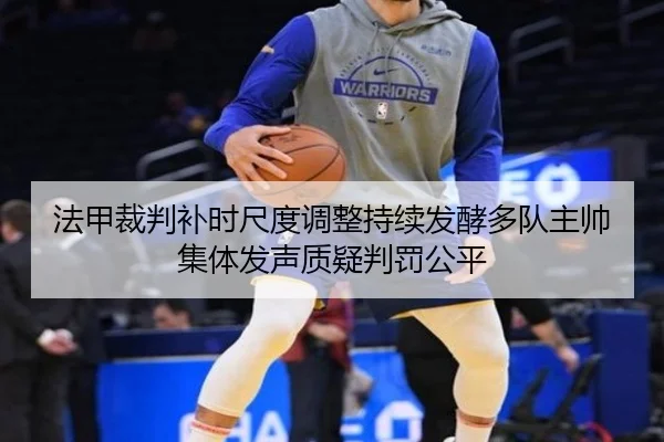 法甲裁判补时尺度调整持续发酵多队主帅集体发声质疑判罚公平