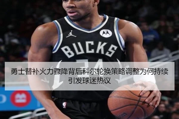 勇士替补火力骤降背后科尔轮换策略调整为何持续引发球迷热议
