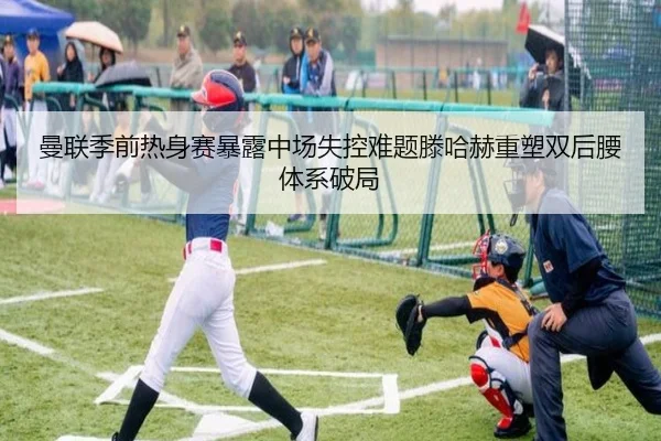 曼联季前热身赛暴露中场失控难题滕哈赫重塑双后腰体系破局