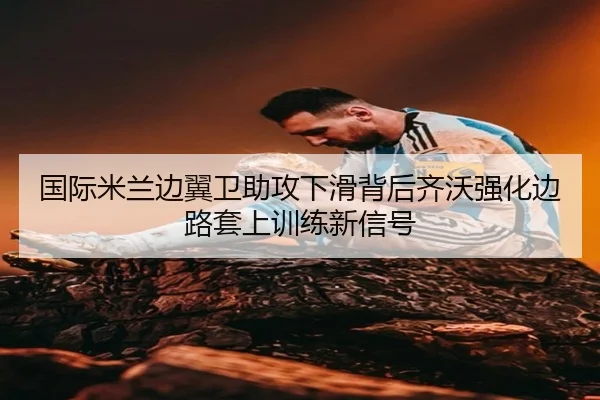 国际米兰边翼卫助攻下滑背后齐沃强化边路套上训练新信号